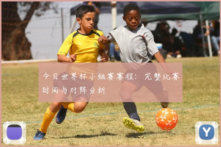 今日世界杯小组赛赛程：完整比赛时间与对阵分析
