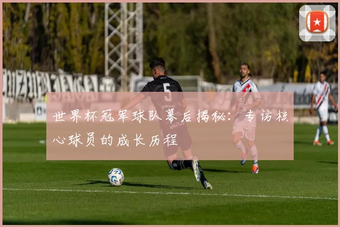 世界杯冠军球队幕后揭秘：专访核心球员的成长历程