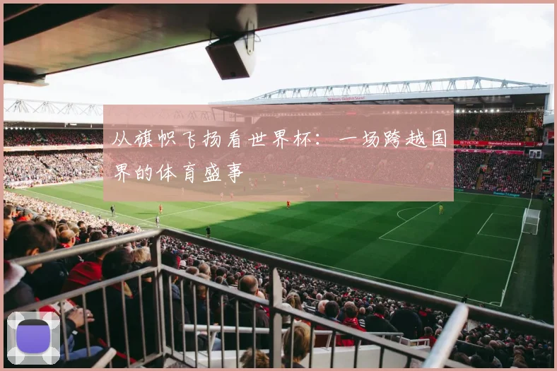 从旗帜飞扬看世界杯：一场跨越国界的体育盛事