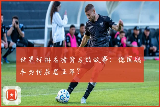 世界杯排名榜背后的故事：德国战车为何屈居亚军？