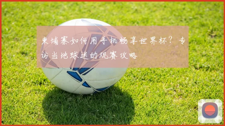 柬埔寨如何用手机畅享世界杯？专访当地球迷的观赛攻略