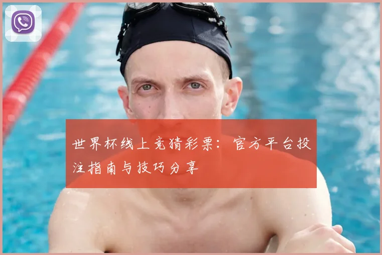 世界杯线上竞猜彩票：官方平台投注指南与技巧分享
