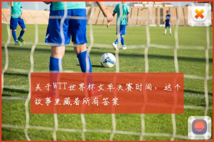 关于WTT世界杯女单决赛时间，这个故事里藏着所有答案