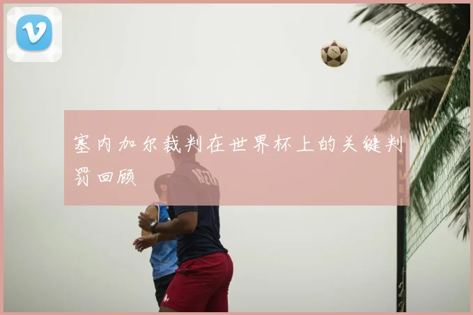塞内加尔裁判在世界杯上的关键判罚回顾