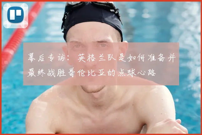幕后专访:英格兰队是如何准备并最终战胜哥伦比亚的点球心路