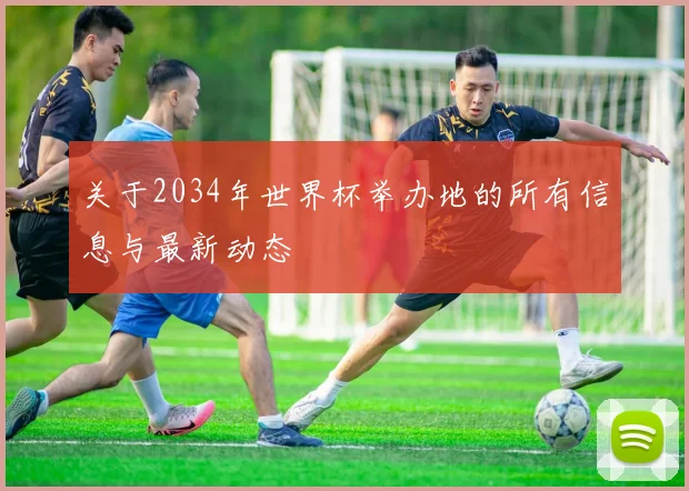 关于2034年世界杯举办地的所有信息与最新动态
