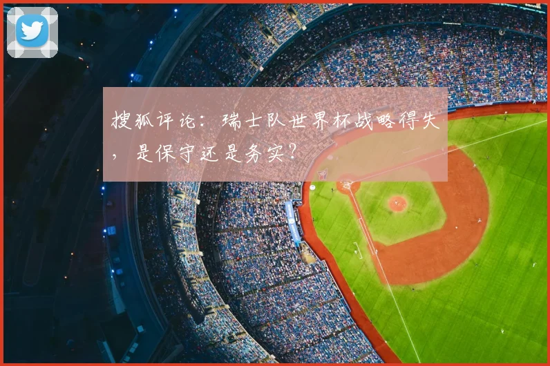 搜狐评论：瑞士队世界杯战略得失，是保守还是务实？