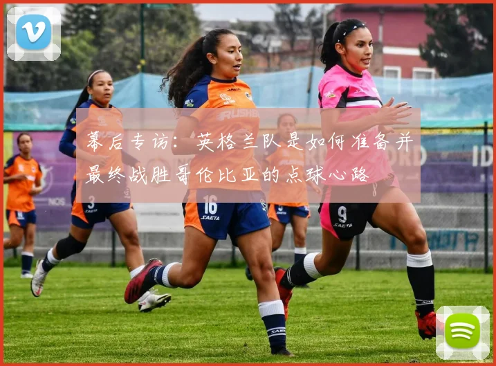 幕后专访:英格兰队是如何准备并最终战胜哥伦比亚的点球心路