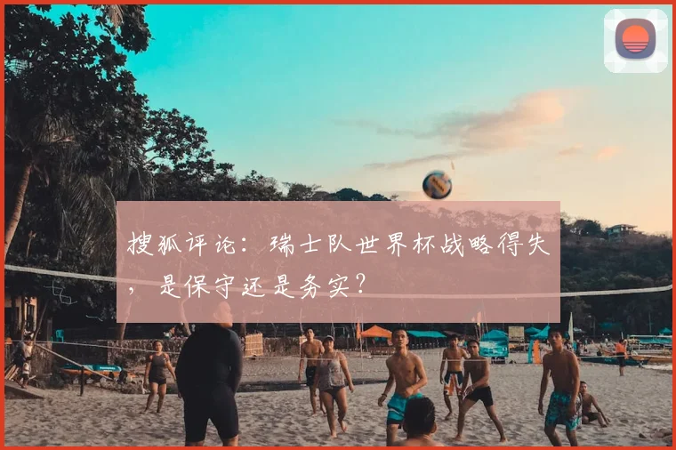 搜狐评论：瑞士队世界杯战略得失，是保守还是务实？