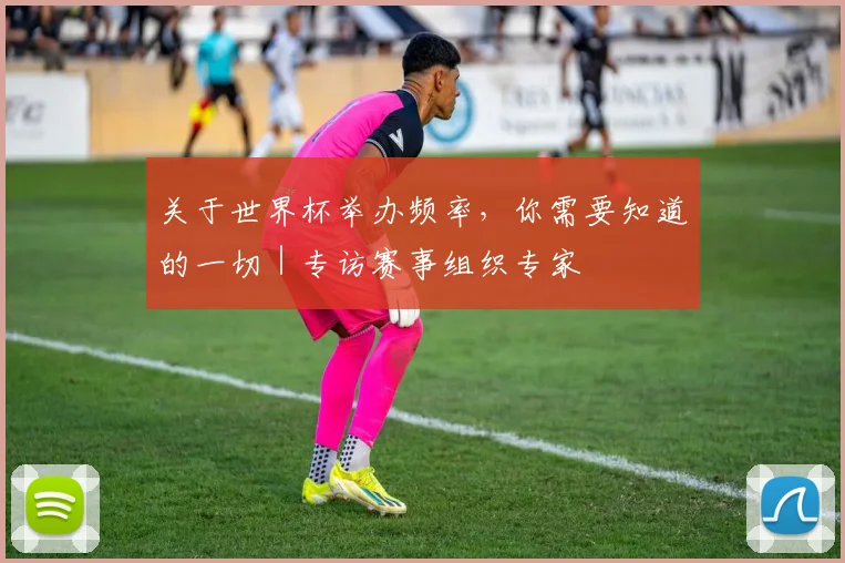 关于世界杯举办频率，你需要知道的一切｜专访赛事组织专家