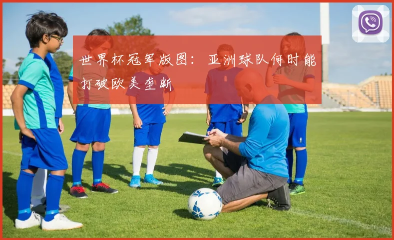 世界杯冠军版图：亚洲球队何时能打破欧美垄断