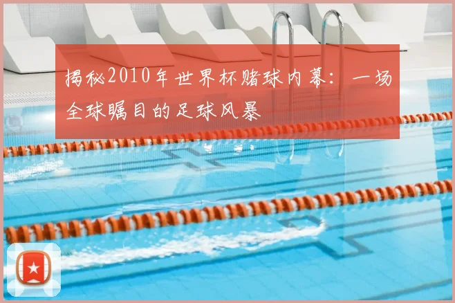 揭秘2010年世界杯赌球内幕：一场全球瞩目的足球风暴