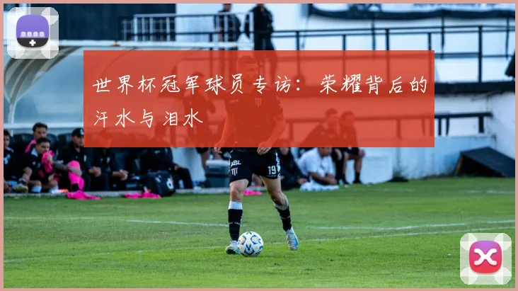 世界杯冠军球员专访:荣耀背后的汗水与泪水