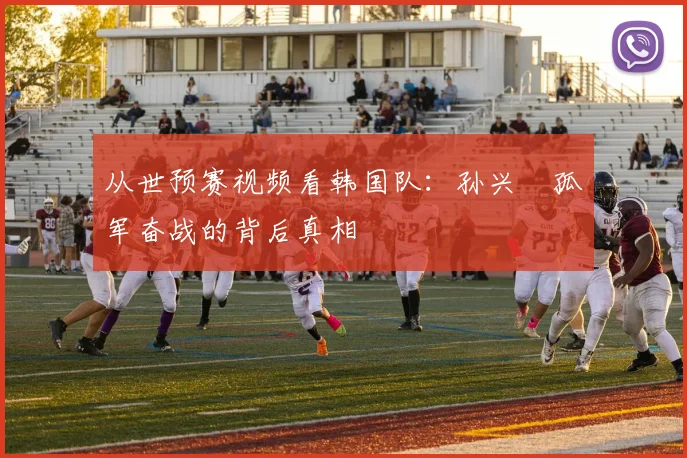从世预赛视频看韩国队:孙兴慜孤军奋战的背后真相
