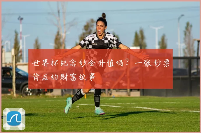 世界杯纪念钞会升值吗？一张钞票背后的财富故事