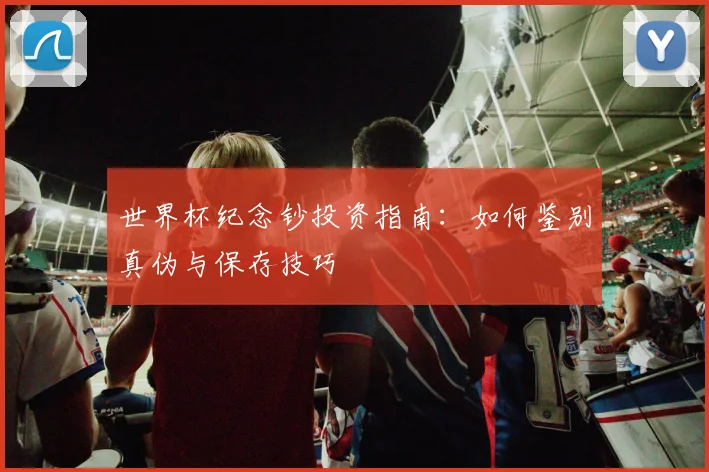 世界杯纪念钞投资指南：如何鉴别真伪与保存技巧