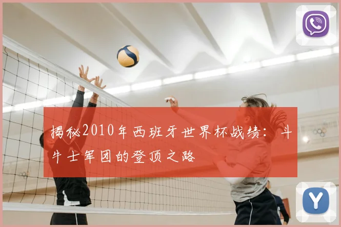 揭秘2010年西班牙世界杯战绩：斗牛士军团的登顶之路