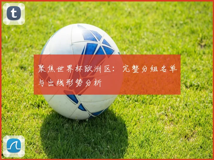聚焦世界杯欧洲区：完整分组名单与出线形势分析