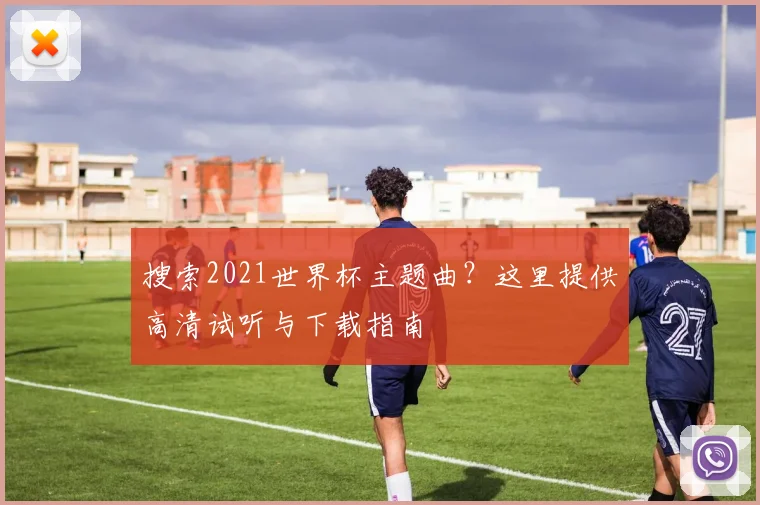 搜索2021世界杯主题曲？这里提供高清试听与下载指南