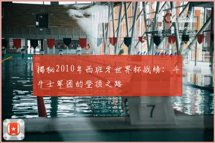 揭秘2010年西班牙世界杯战绩：斗牛士军团的登顶之路