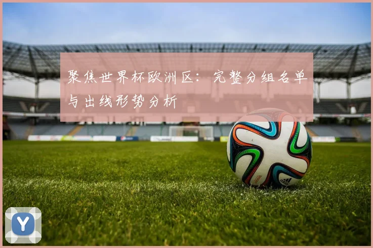 聚焦世界杯欧洲区：完整分组名单与出线形势分析
