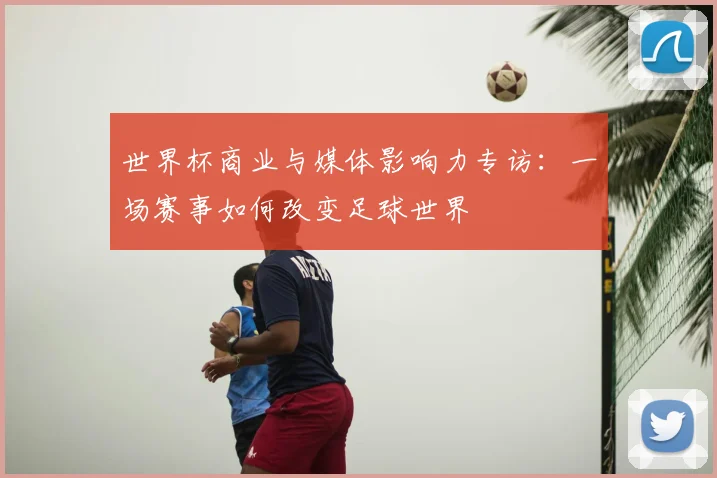 世界杯商业与媒体影响力专访：一场赛事如何改变足球世界