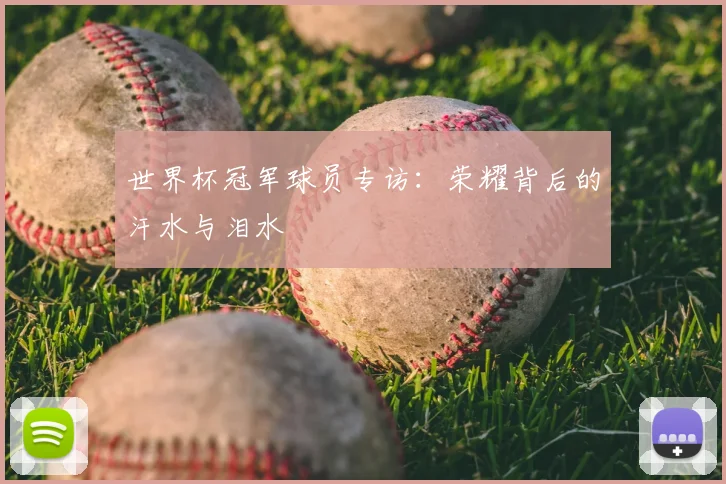 世界杯冠军球员专访:荣耀背后的汗水与泪水