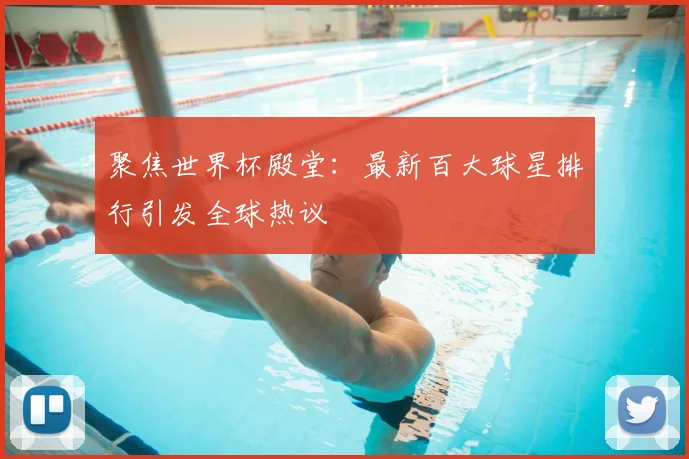 聚焦世界杯殿堂：最新百大球星排行引发全球热议