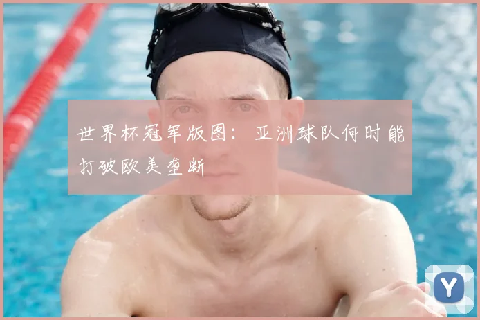 世界杯冠军版图：亚洲球队何时能打破欧美垄断